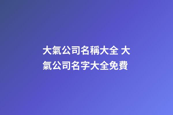 大氣公司名稱大全 大氣公司名字大全免費-第1張-公司起名-玄機派